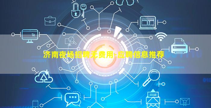 济南夜场招聘无费用-应聘信息推荐